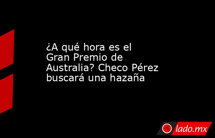 ¿A qué hora es el Gran Premio de Australia? Checo Pérez buscará una hazaña. Noticias en tiempo real