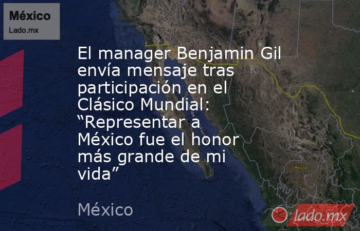 El manager Benjamin Gil envía mensaje tras participación en el Clásico Mundial: “Representar a México fue el honor más grande de mi vida”. Noticias en tiempo real