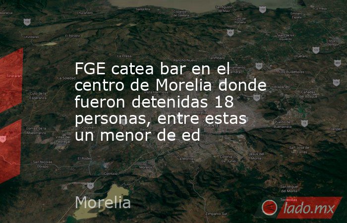 FGE catea bar en el centro de Morelia donde fueron detenidas 18 personas, entre estas un menor de ed. Noticias en tiempo real
