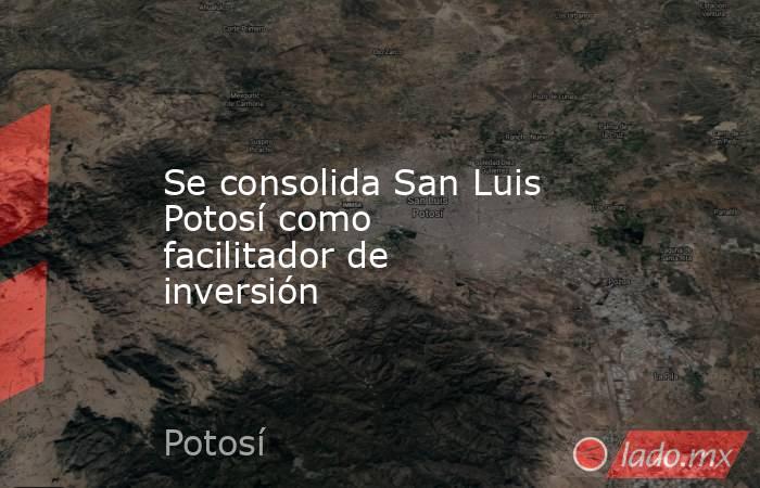 Se consolida San Luis Potosí como facilitador de inversión. Noticias en tiempo real