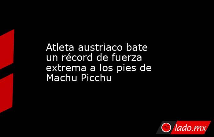 Atleta austriaco bate un récord de fuerza extrema a los pies de Machu Picchu. Noticias en tiempo real