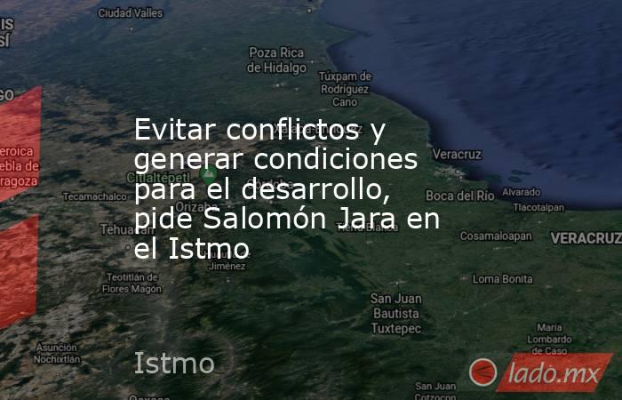 Evitar conflictos y generar condiciones para el desarrollo, pide Salomón Jara en el Istmo. Noticias en tiempo real