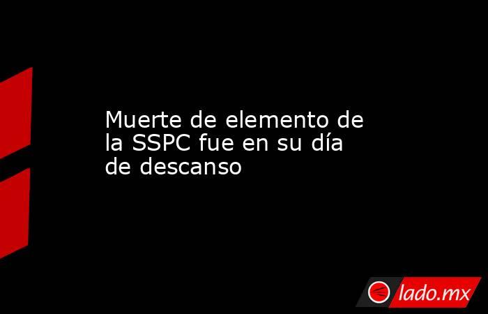 Muerte de elemento de la SSPC fue en su día de descanso. Noticias en tiempo real