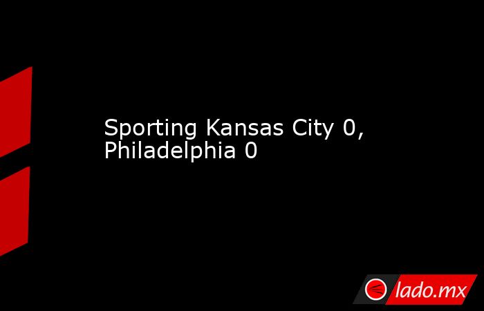 Sporting Kansas City 0, Philadelphia 0. Noticias en tiempo real