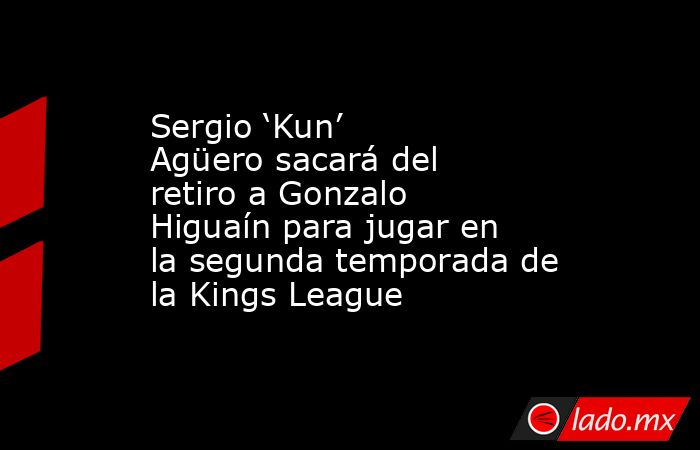 Sergio ‘Kun’ Agüero sacará del retiro a Gonzalo Higuaín para jugar en la segunda temporada de la Kings League. Noticias en tiempo real