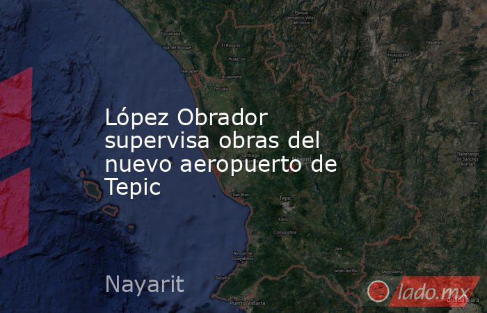 López Obrador supervisa obras del nuevo aeropuerto de Tepic. Noticias en tiempo real