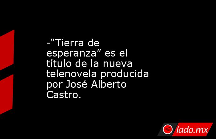 -“Tierra de esperanza” es el título de la nueva telenovela producida por José Alberto Castro.. Noticias en tiempo real