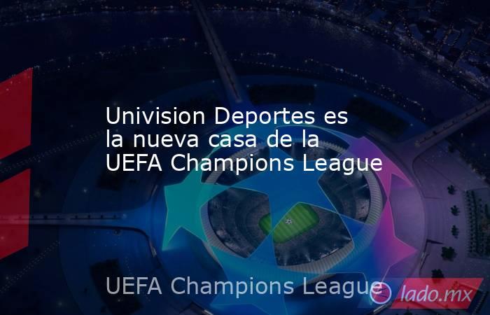 Univision Deportes es la nueva casa de la UEFA Champions League. Noticias en tiempo real