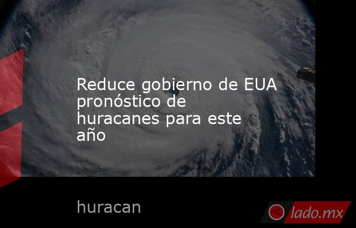 Reduce gobierno de EUA pronóstico de huracanes para este año. Noticias en tiempo real
