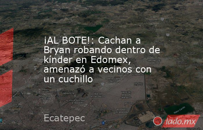 ¡AL BOTE!: Cachan a Bryan robando dentro de kínder en Edomex, amenazó a vecinos con un cuchillo. Noticias en tiempo real