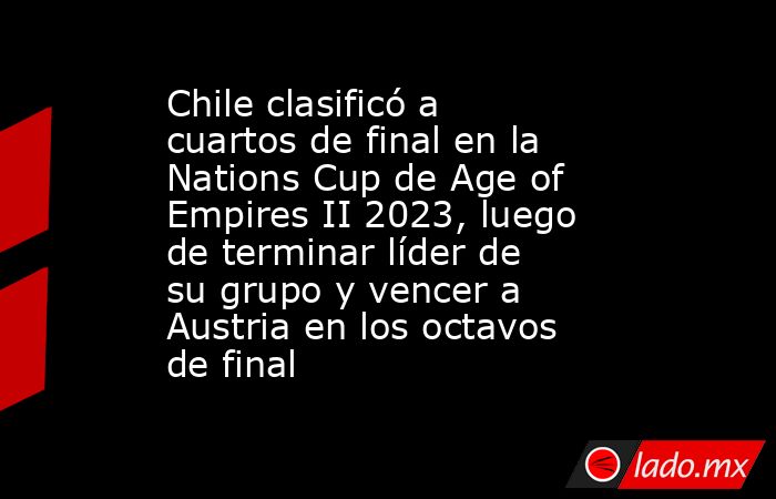 Chile clasificó a cuartos de final en la Nations Cup de Age of Empires II 2023, luego de terminar líder de su grupo y vencer a Austria en los octavos de final. Noticias en tiempo real