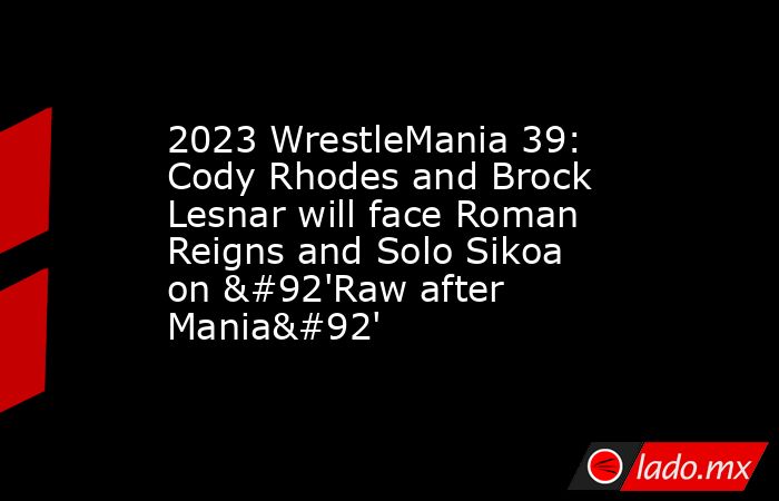 2023 WrestleMania 39: Cody Rhodes and Brock Lesnar will face Roman Reigns and Solo Sikoa on \'Raw after Mania\'. Noticias en tiempo real