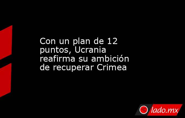 Con un plan de 12 puntos, Ucrania reafirma su ambición de recuperar Crimea. Noticias en tiempo real