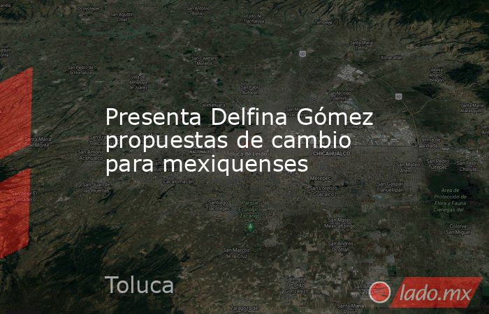 Presenta Delfina Gómez propuestas de cambio para mexiquenses. Noticias en tiempo real