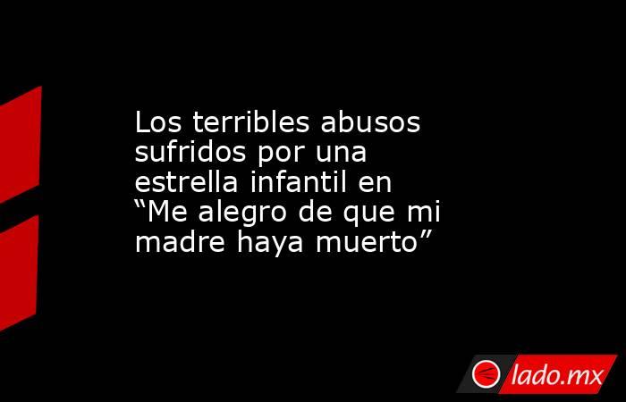 Los terribles abusos sufridos por una estrella infantil en “Me alegro de  que mi madre haya muerto” - Infobae