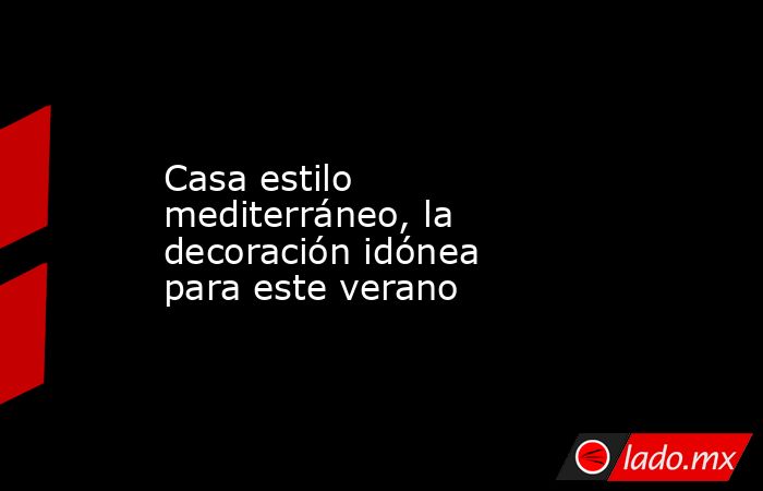 Casa estilo mediterráneo, la decoración idónea para este verano. Noticias en tiempo real