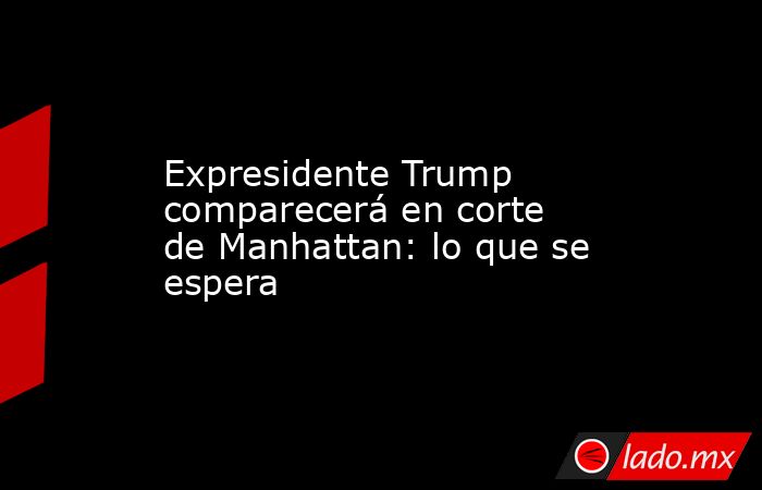 Expresidente Trump comparecerá en corte de Manhattan: lo que se espera. Noticias en tiempo real