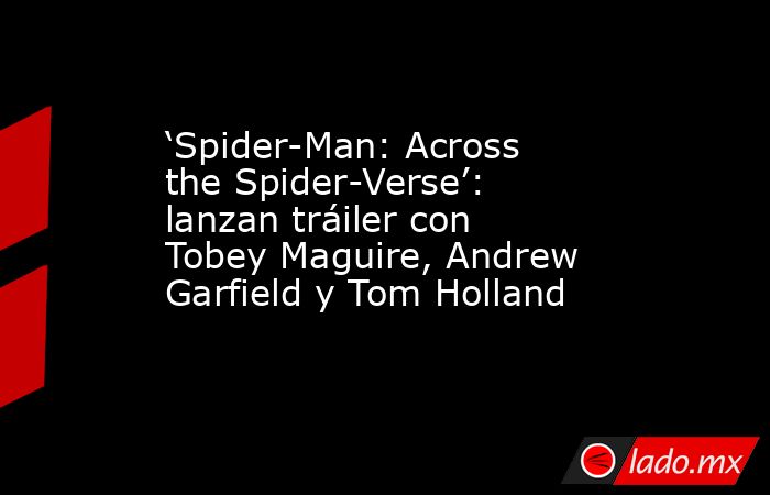 ‘Spider-Man: Across the Spider-Verse’: lanzan tráiler con Tobey Maguire, Andrew Garfield y Tom Holland. Noticias en tiempo real