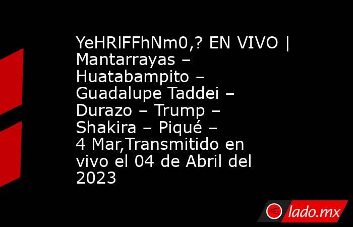 YeHRlFFhNm0,? EN VIVO | Mantarrayas – Huatabampito – Guadalupe Taddei – Durazo – Trump – Shakira – Piqué – 4 Mar,Transmitido en vivo el 04 de Abril del 2023. Noticias en tiempo real
