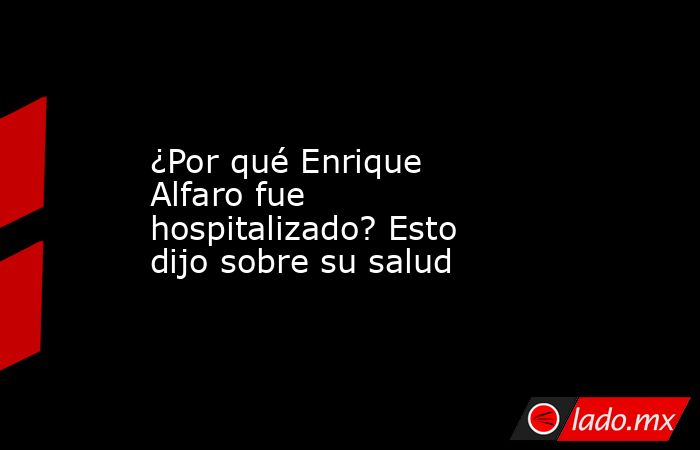 ¿Por qué Enrique Alfaro fue hospitalizado? Esto dijo sobre su salud. Noticias en tiempo real
