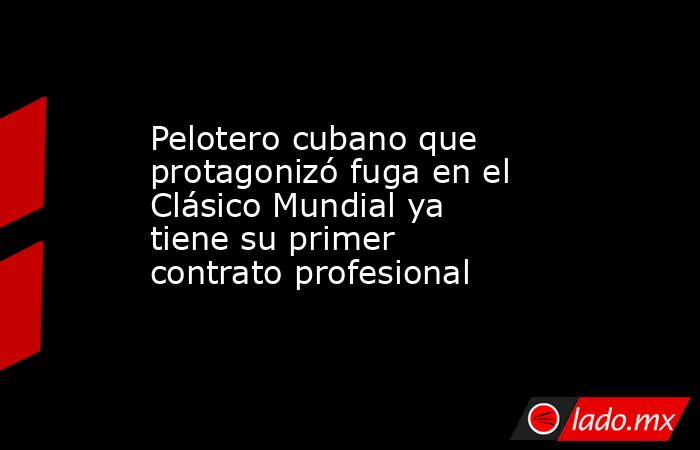 Pelotero cubano que protagonizó fuga en el Clásico Mundial ya tiene su primer contrato profesional. Noticias en tiempo real