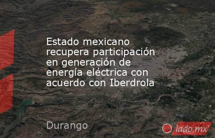 Estado mexicano recupera participación en generación de energía eléctrica con acuerdo con Iberdrola. Noticias en tiempo real