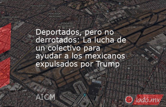 Deportados, pero no derrotados: La lucha de un colectivo para ayudar a los mexicanos expulsados por Trump. Noticias en tiempo real