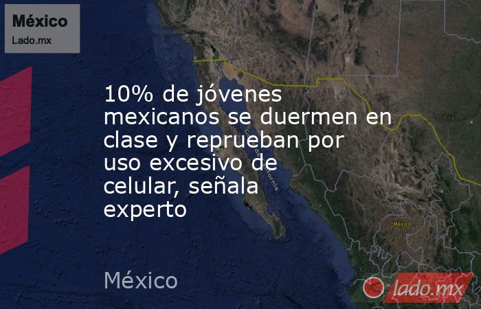 10% de jóvenes mexicanos se duermen en clase y reprueban por uso excesivo de celular, señala experto. Noticias en tiempo real
