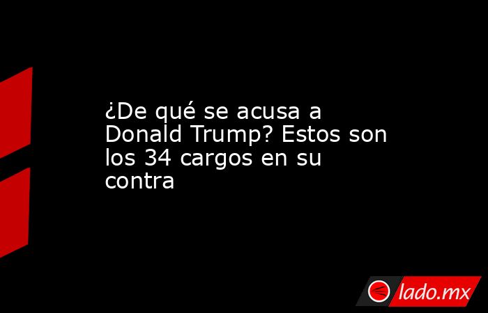 ¿De qué se acusa a Donald Trump? Estos son los 34 cargos en su contra. Noticias en tiempo real