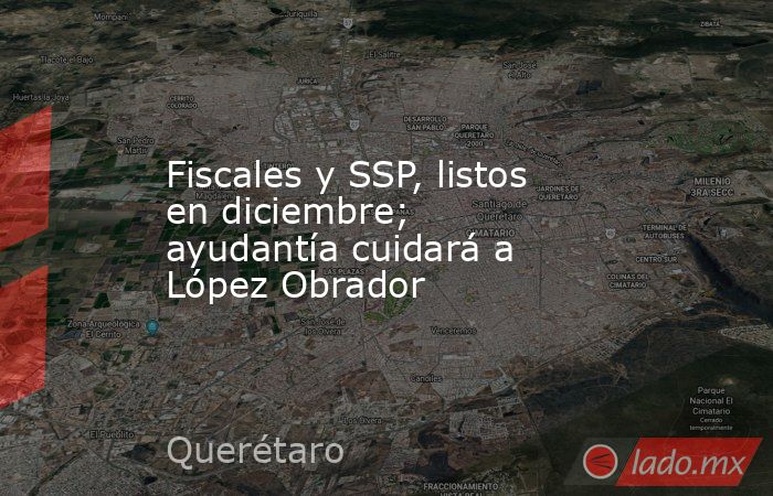 Fiscales y SSP, listos en diciembre; ayudantía cuidará a López Obrador. Noticias en tiempo real