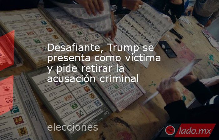 Desafiante, Trump se presenta como víctima y pide retirar la acusación criminal. Noticias en tiempo real