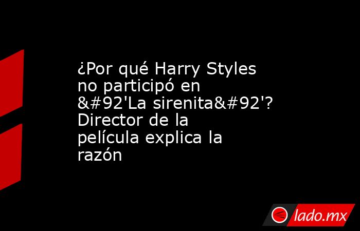 ¿Por qué Harry Styles no participó en \'La sirenita\'? Director de la película explica la razón. Noticias en tiempo real