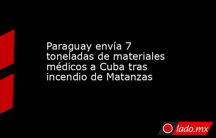 Paraguay envía 7 toneladas de materiales médicos a Cuba tras incendio de Matanzas. Noticias en tiempo real