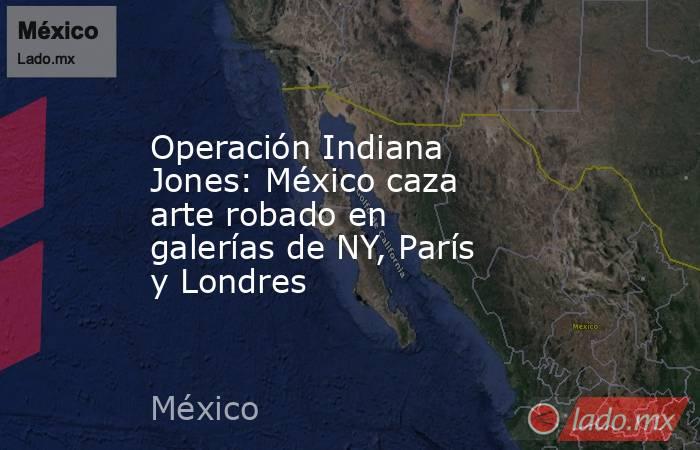Operación Indiana Jones: México caza arte robado en galerías de NY, París y Londres. Noticias en tiempo real