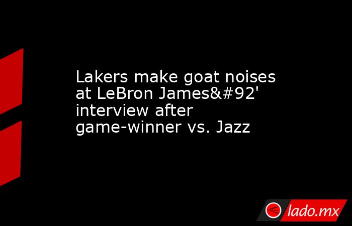Lakers make goat noises at LeBron James\' interview after game-winner vs. Jazz. Noticias en tiempo real