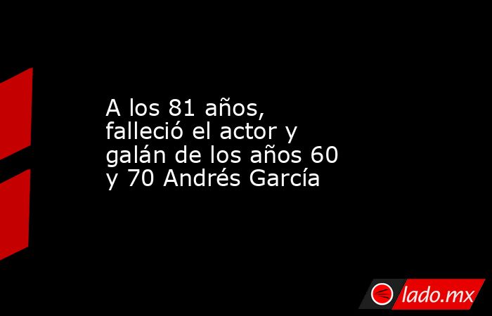 A los 81 años, falleció el actor y galán de los años 60 y 70 Andrés García. Noticias en tiempo real