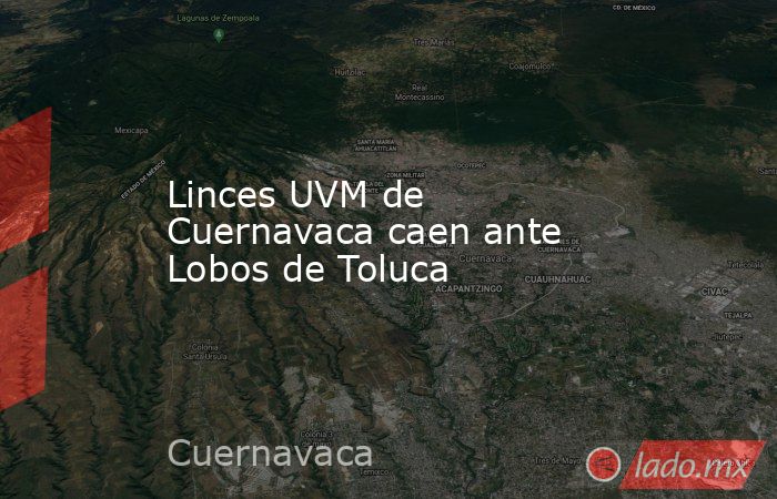 Linces UVM de Cuernavaca caen ante Lobos de Toluca. Noticias en tiempo real