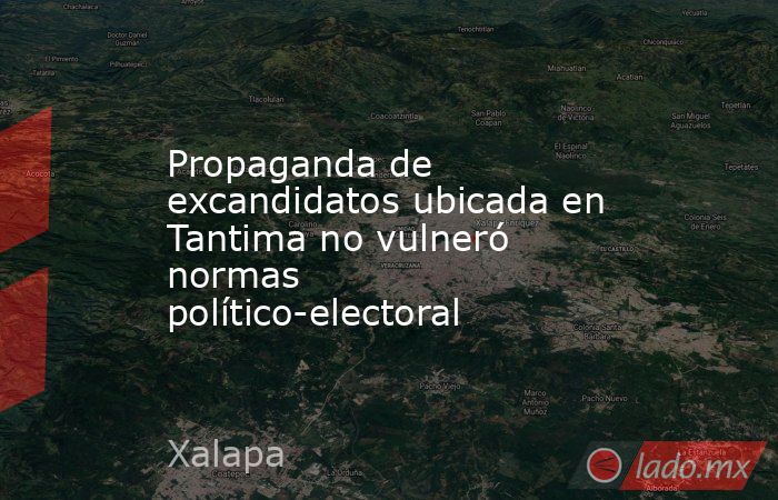 Propaganda de excandidatos ubicada en Tantima no vulneró  normas político-electoral. Noticias en tiempo real
