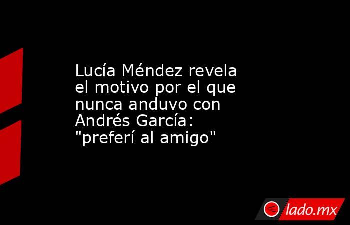 Lucía Méndez revela el motivo por el que nunca anduvo con Andrés García: 