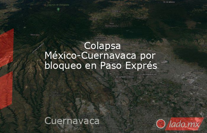             Colapsa México-Cuernavaca por bloqueo en Paso Exprés            . Noticias en tiempo real