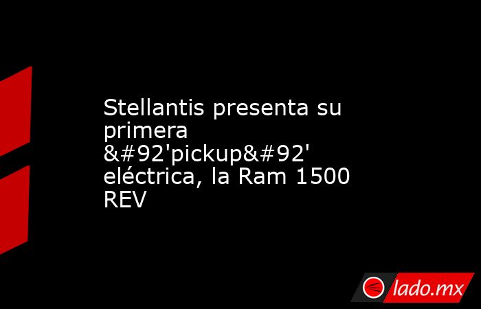 Stellantis presenta su primera \'pickup\' eléctrica, la Ram 1500 REV. Noticias en tiempo real