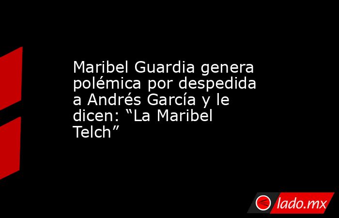 Maribel Guardia genera polémica por despedida a Andrés García y le dicen: “La Maribel Telch”. Noticias en tiempo real