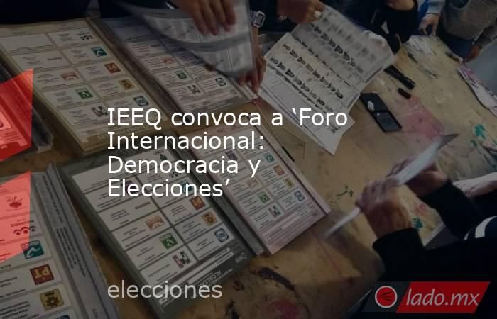 IEEQ convoca a ‘Foro Internacional: Democracia y Elecciones’. Noticias en tiempo real