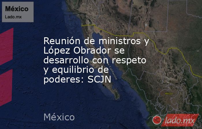 Reunión de ministros y López Obrador se desarrollo con respeto y equilibrio de poderes: SCJN. Noticias en tiempo real