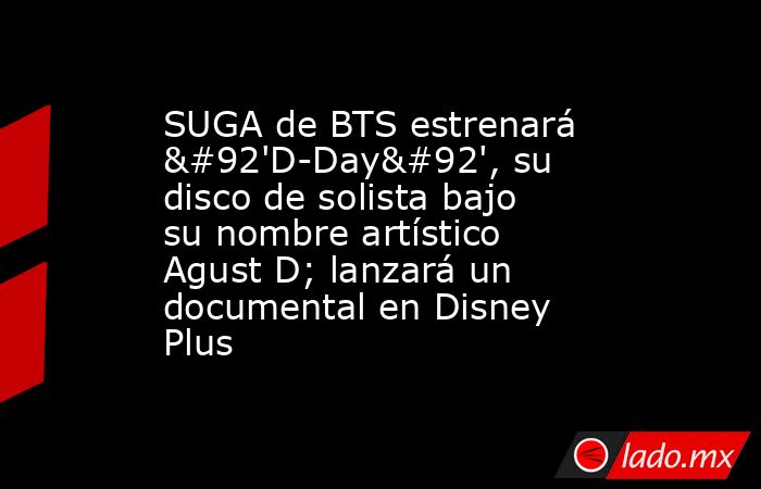SUGA de BTS estrenará \'D-Day\', su disco de solista bajo su nombre artístico Agust D; lanzará un documental en Disney Plus. Noticias en tiempo real