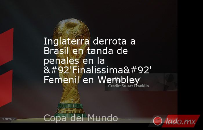 Inglaterra derrota a Brasil en tanda de penales en la \'Finalissima\' Femenil en Wembley. Noticias en tiempo real