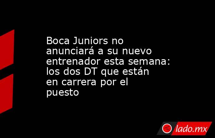 Boca Juniors no anunciará a su nuevo entrenador esta semana: los dos DT que están en carrera por el puesto. Noticias en tiempo real