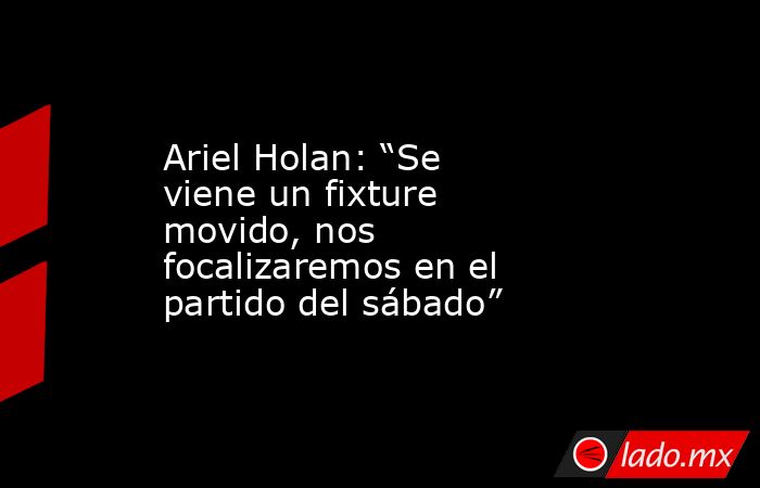 Ariel Holan: “Se viene un fixture movido, nos focalizaremos en el partido del sábado”. Noticias en tiempo real