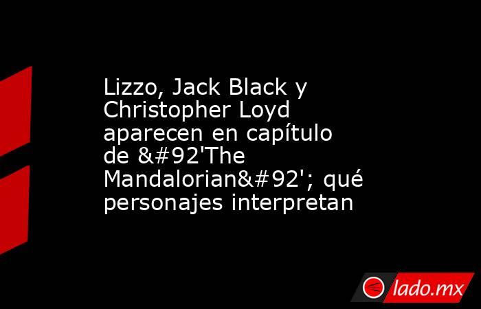 Lizzo, Jack Black y Christopher Loyd aparecen en capítulo de \'The Mandalorian\'; qué personajes interpretan. Noticias en tiempo real