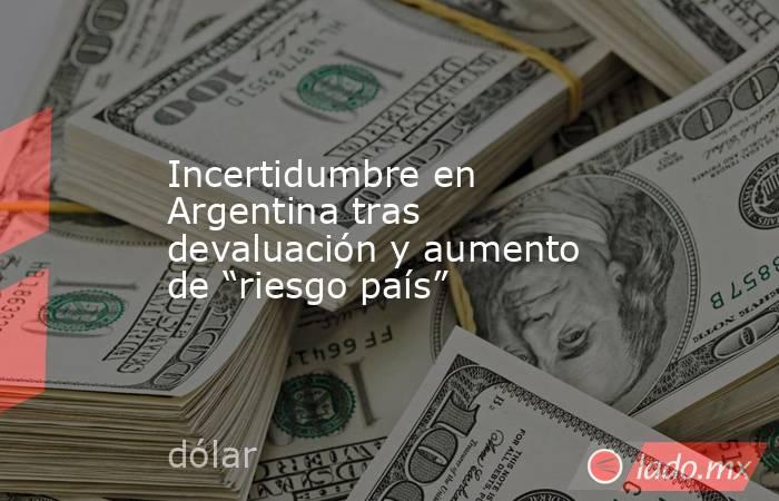Incertidumbre en Argentina tras devaluación y aumento de “riesgo país”. Noticias en tiempo real